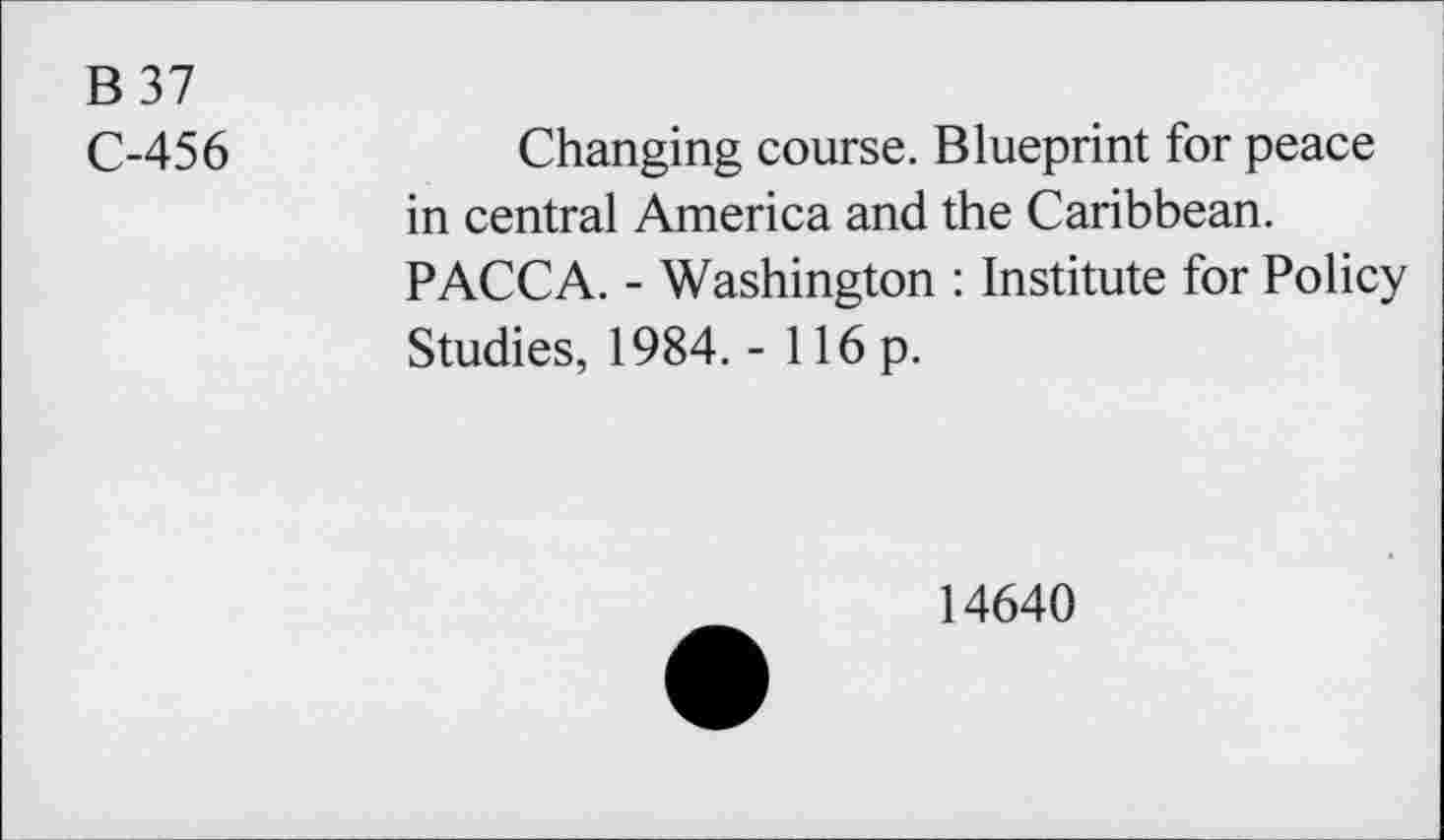 ﻿B 37
C-456
Changing course. Blueprint for peace in central America and the Caribbean. PACCA. - Washington : Institute for Policy Studies, 1984. - 116 p.
14640